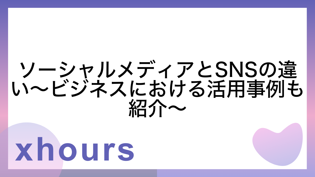 ソーシャルメディアとSNSの違い～ビジネスにおける活用事例も紹介～