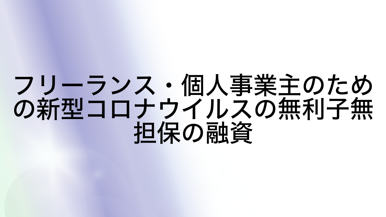 フリーランス・個人事業主のための新型コロナウイルスの無利子無担保の融資