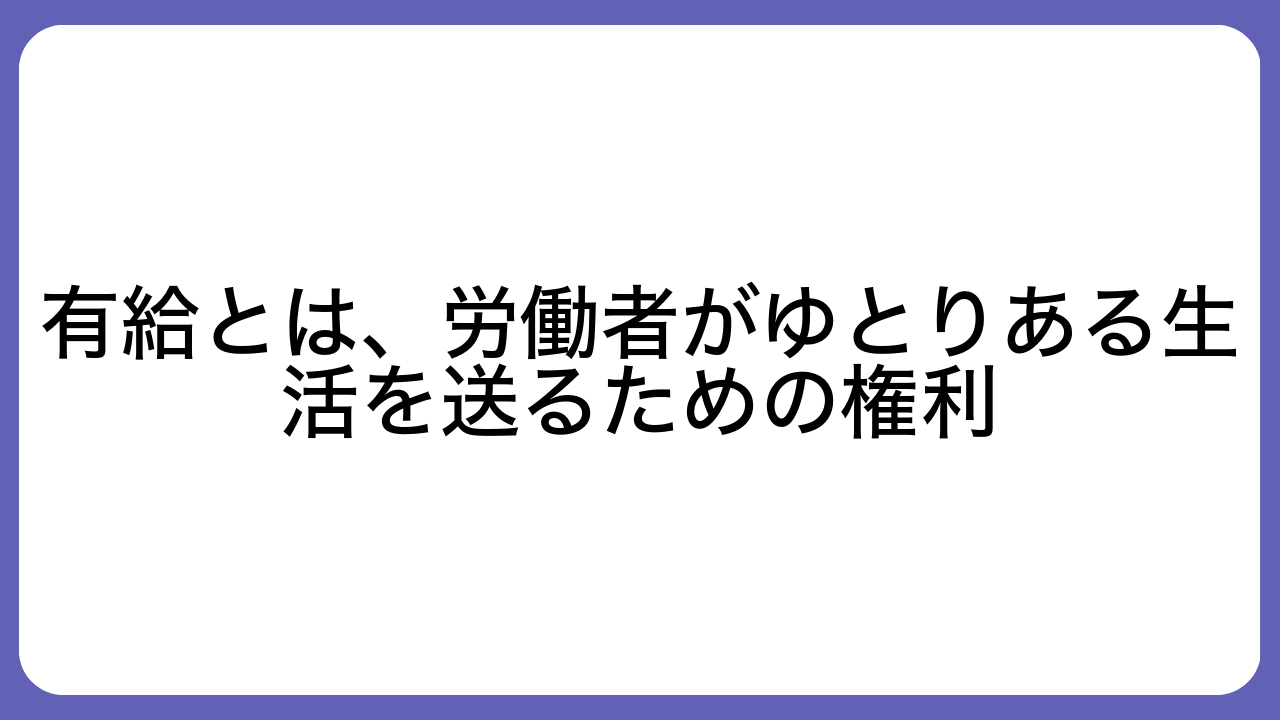 有給とは、労働者がゆとりある生活を送るための権利