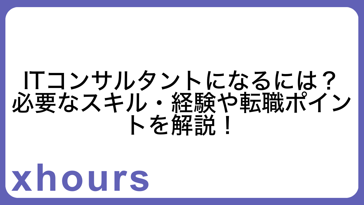 ITコンサルタントになるには？必要なスキル・経験や転職ポイントを解説！