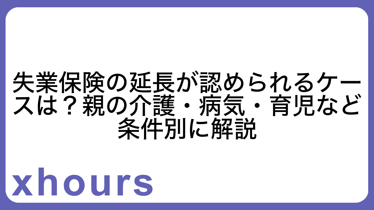 失業保険の延長が認められるケースは？親の介護・病気・育児など条件別に解説