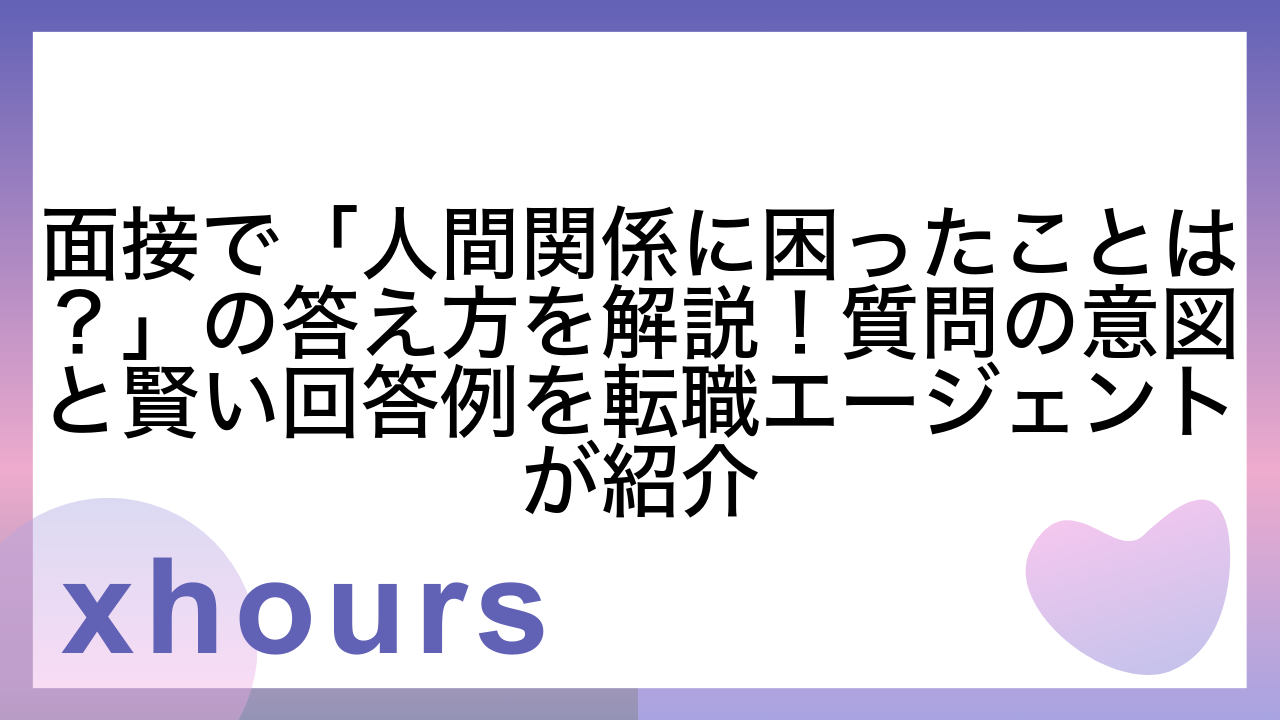 面接で「人間関係に困ったことは？」の答え方を解説！質問の意図と賢い回答例を転職エージェントが紹介