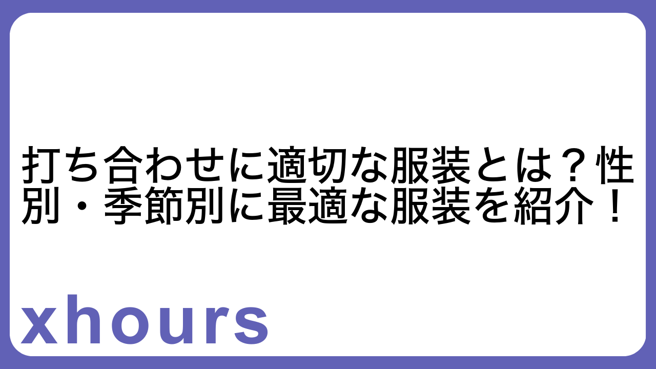 打ち合わせに適切な服装とは？性別・季節別に最適な服装を紹介！