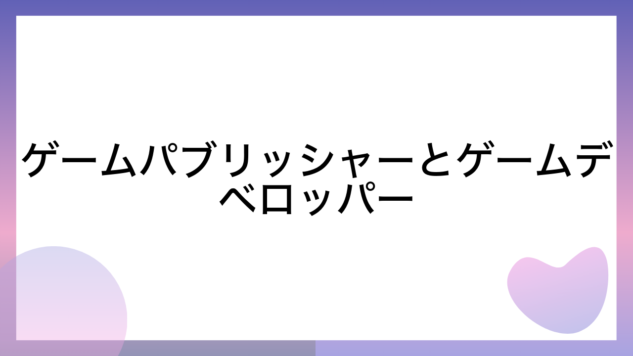 ゲームパブリッシャーとゲームデベロッパー