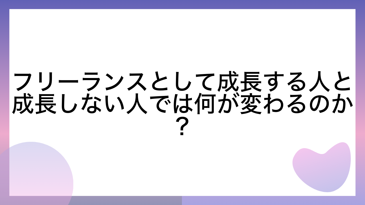 フリーランスとして成長する人と成長しない人では何が変わるのか？