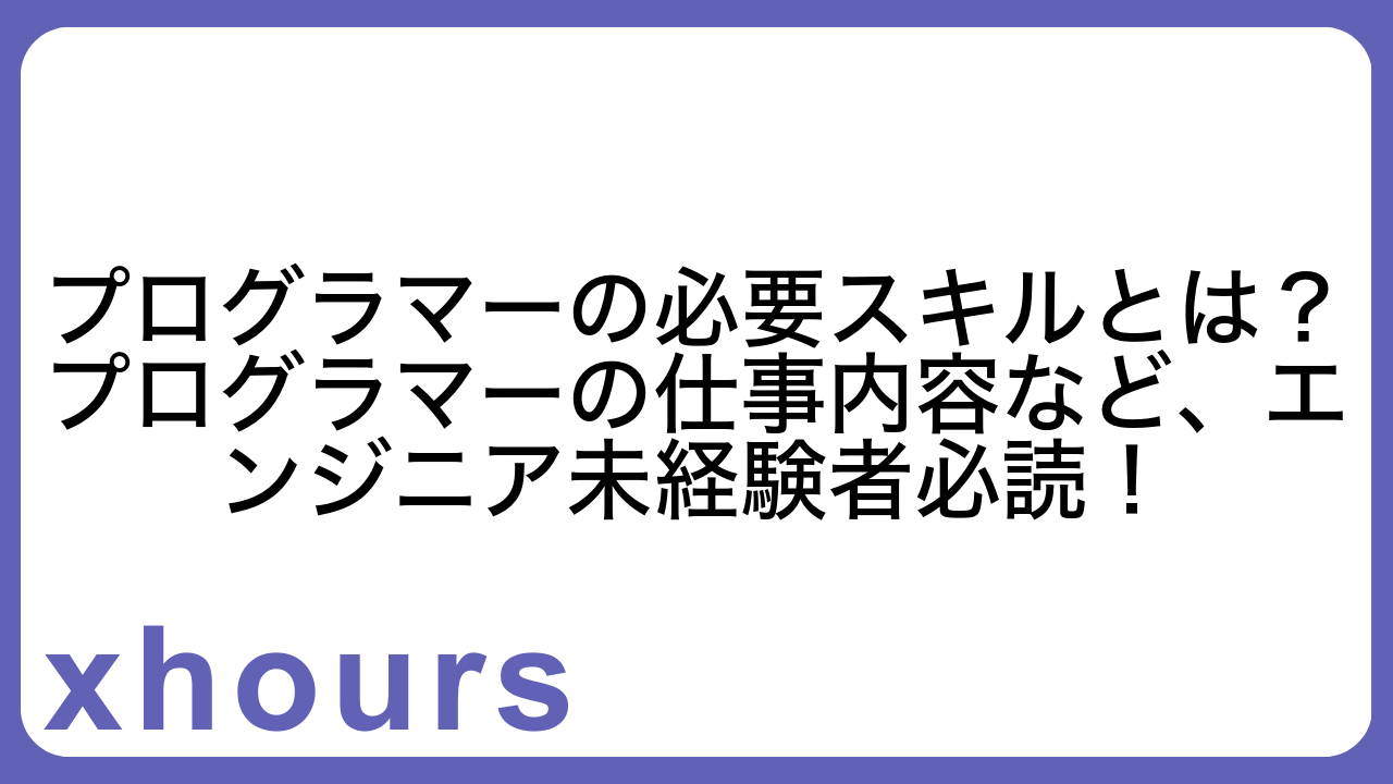 プログラマーの必要スキルとは？プログラマーの仕事内容など、エンジニア未経験者必読！