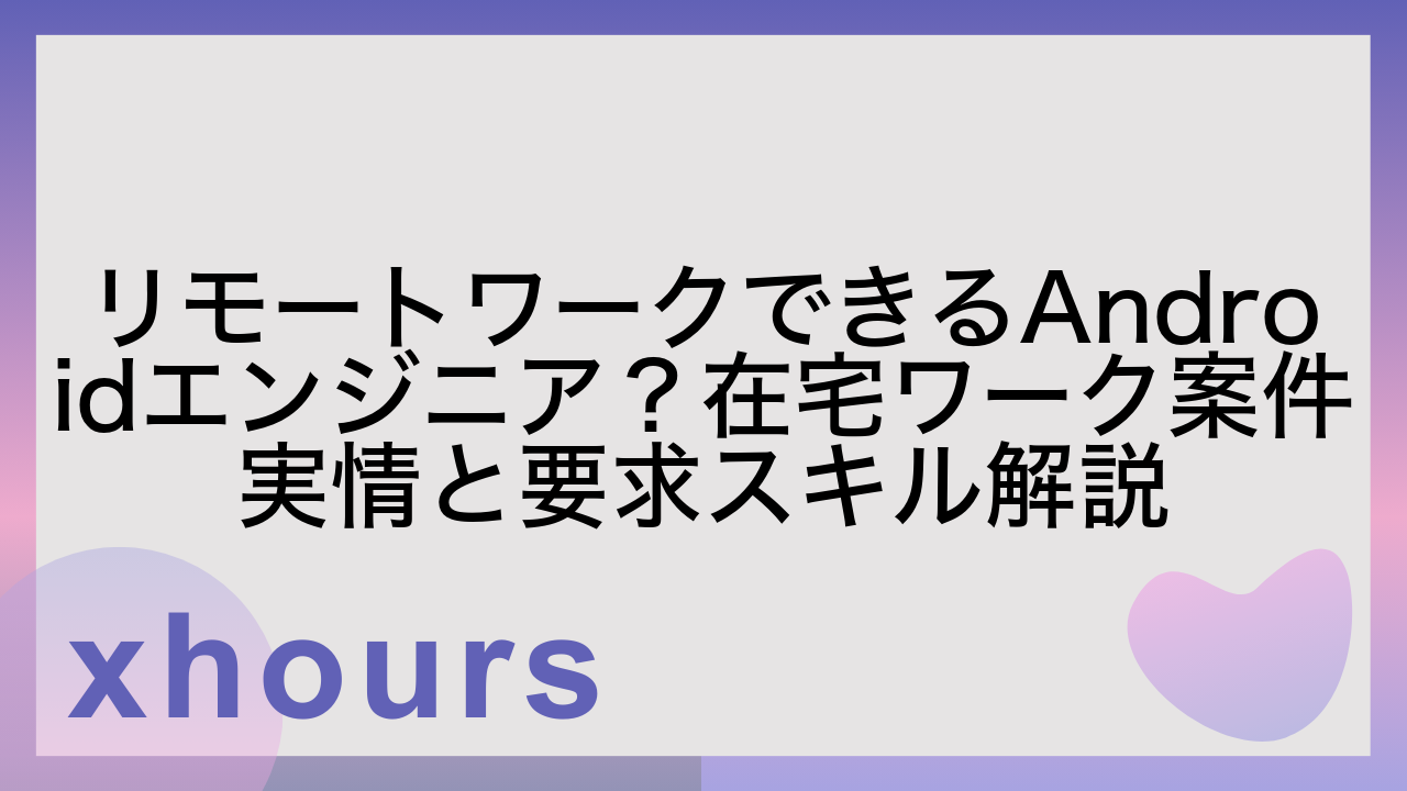 リモートワークできるAndroidエンジニア？在宅ワーク案件実情と要求スキル解説
