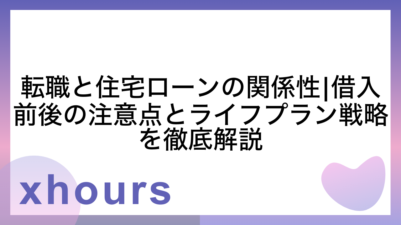 転職と住宅ローンの関係性|借入前後の注意点とライフプラン戦略を徹底解説