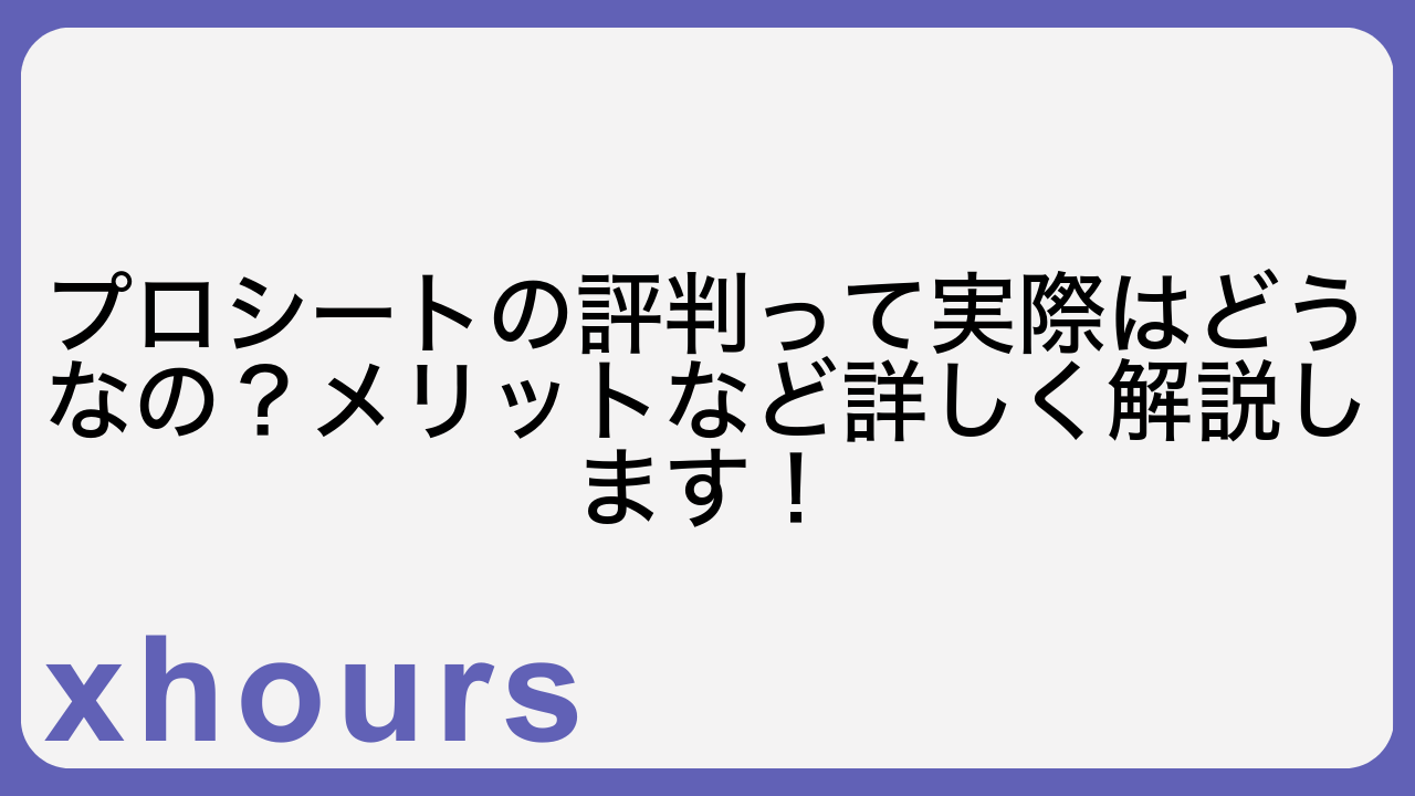 プロシートの評判って実際はどうなの？メリットなど詳しく解説します！