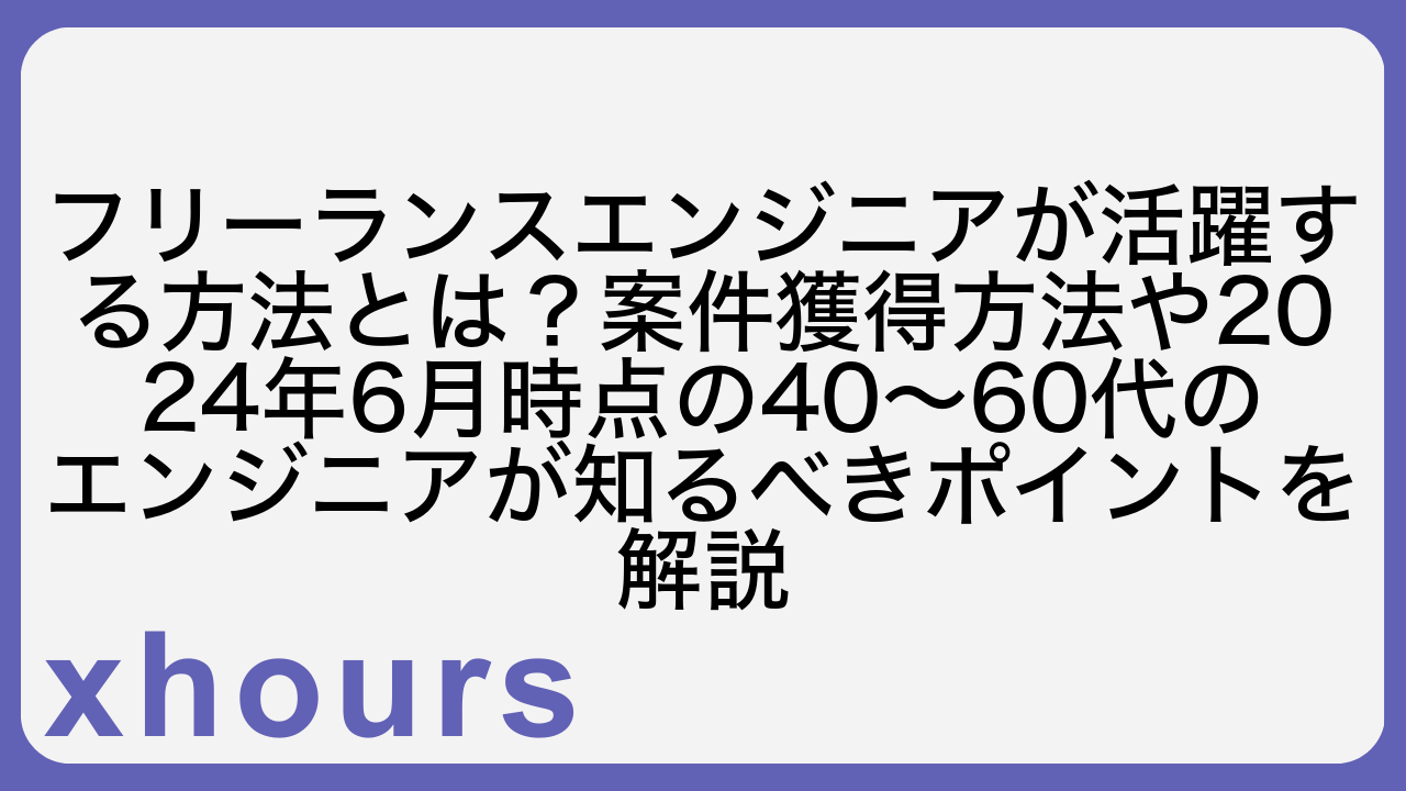 フリーランスエンジニアが活躍する方法とは？案件獲得方法や2024年6月時点の40〜60代のエンジニアが知るべきポイントを解説