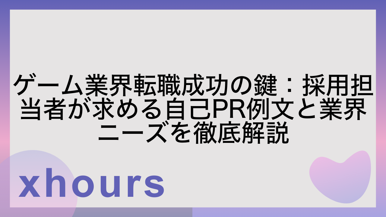 ゲーム業界転職成功の鍵：採用担当者が求める自己PR例文と業界ニーズを徹底解説