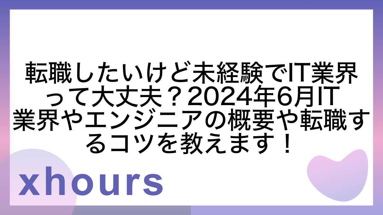 転職したいけど未経験でIT業界って大丈夫？2024年6月IT業界やエンジニアの概要や転職するコツを教えます！