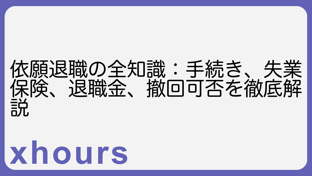 依願退職の全知識：手続き、失業保険、退職金、撤回可否を徹底解説