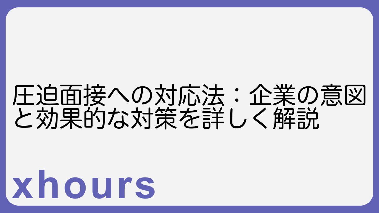 圧迫面接への対応法：企業の意図と効果的な対策を詳しく解説