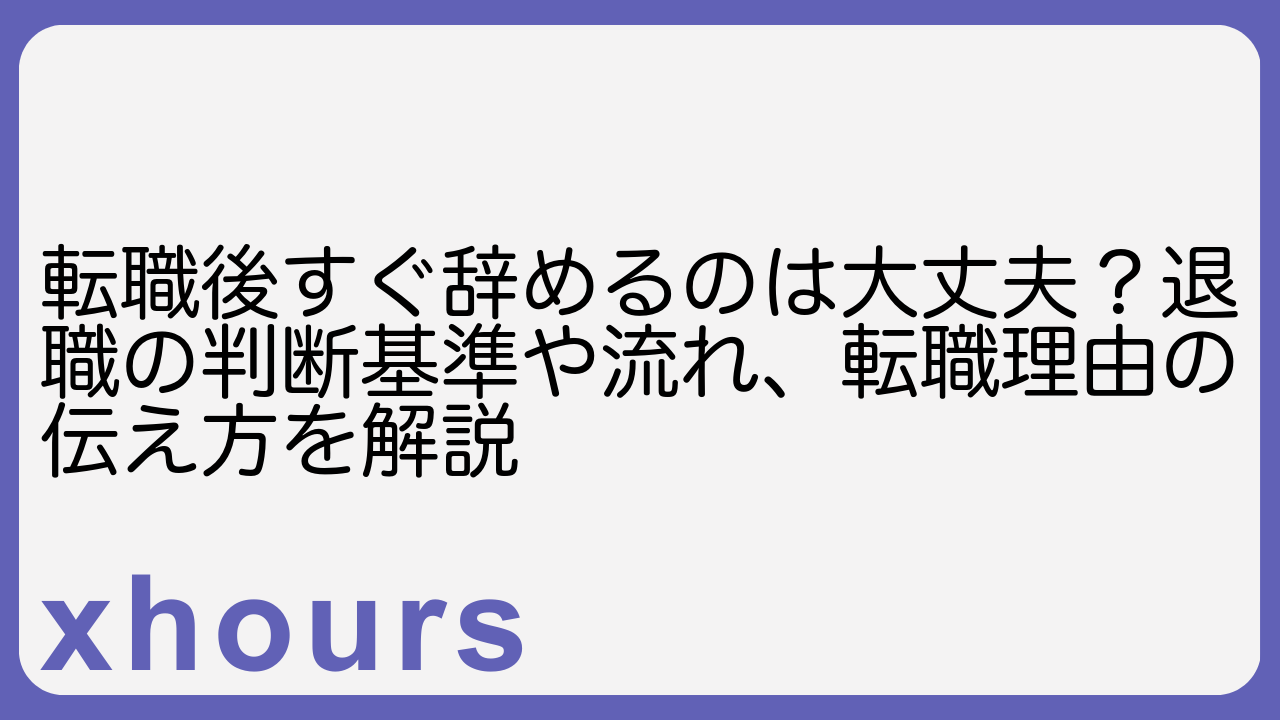 転職後すぐ辞めるのは大丈夫？退職の判断基準や流れ、転職理由の伝え方を解説