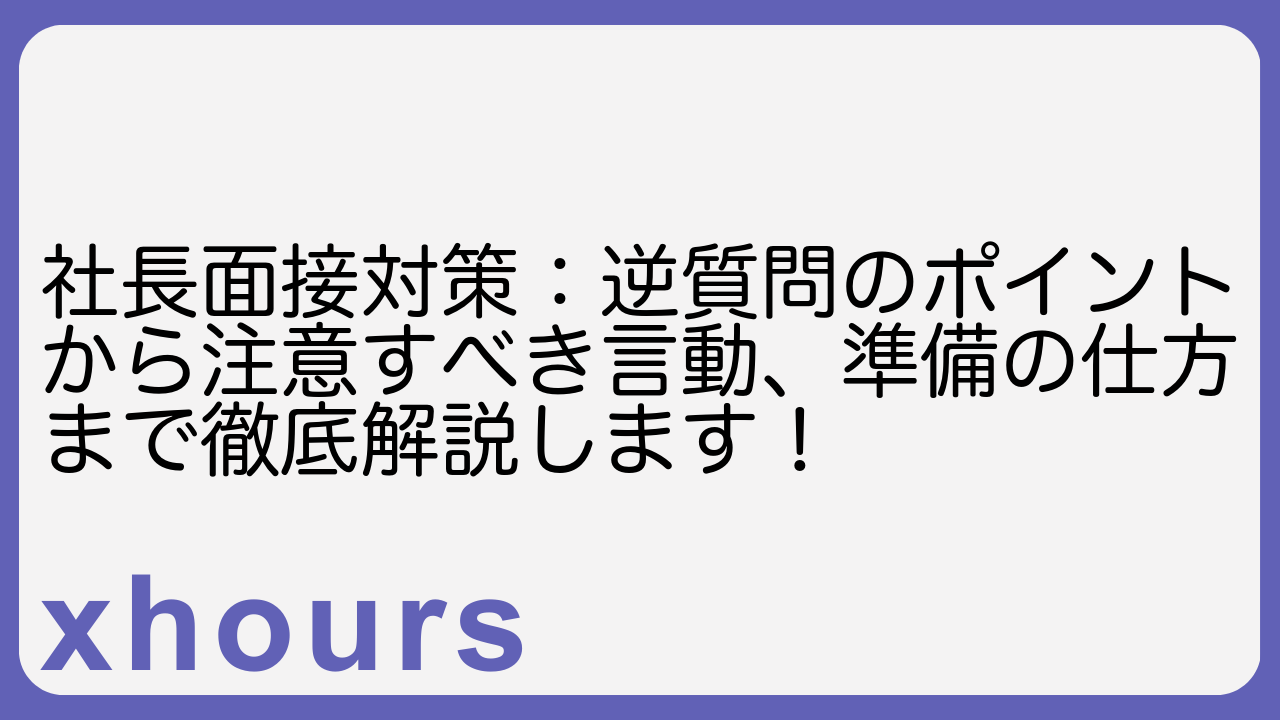 社長面接対策：逆質問のポイントから注意すべき言動、準備の仕方まで徹底解説します！