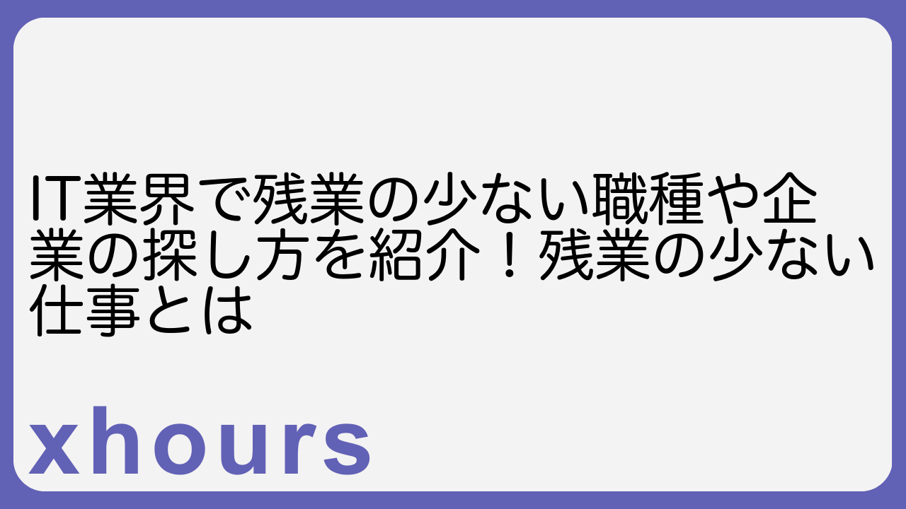 IT業界で残業の少ない職種や企業の探し方を紹介！残業の少ない仕事とは