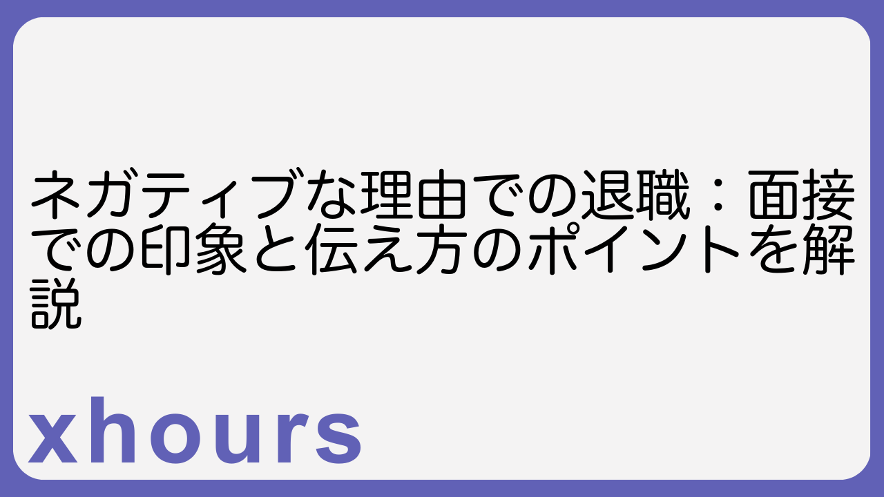 ネガティブな理由での退職：面接での印象と伝え方のポイントを解説