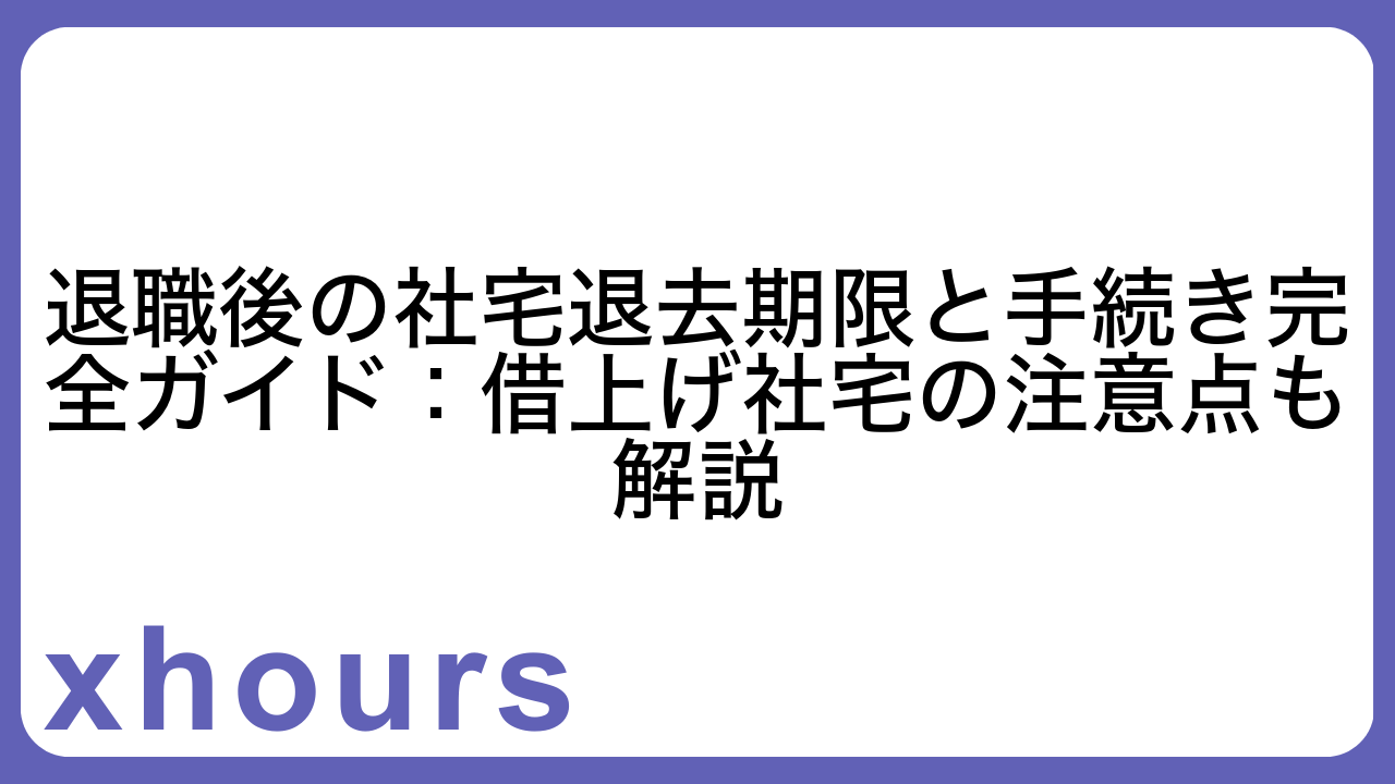 退職後の社宅退去期限と手続き完全ガイド：借上げ社宅の注意点も解説