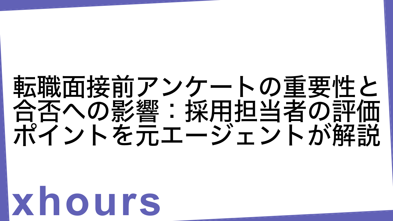 転職面接前アンケートの重要性と合否への影響：採用担当者の評価ポイントを元エージェントが解説