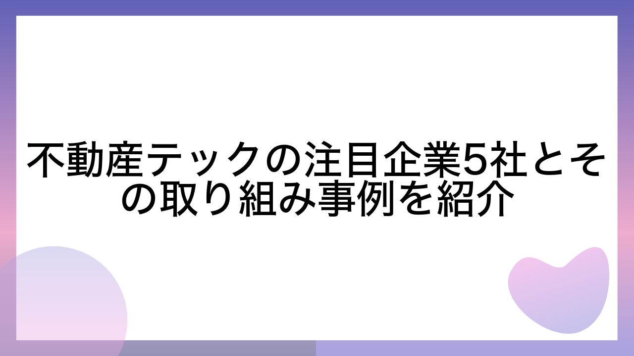 不動産テックの注目企業5社とその取り組み事例を紹介