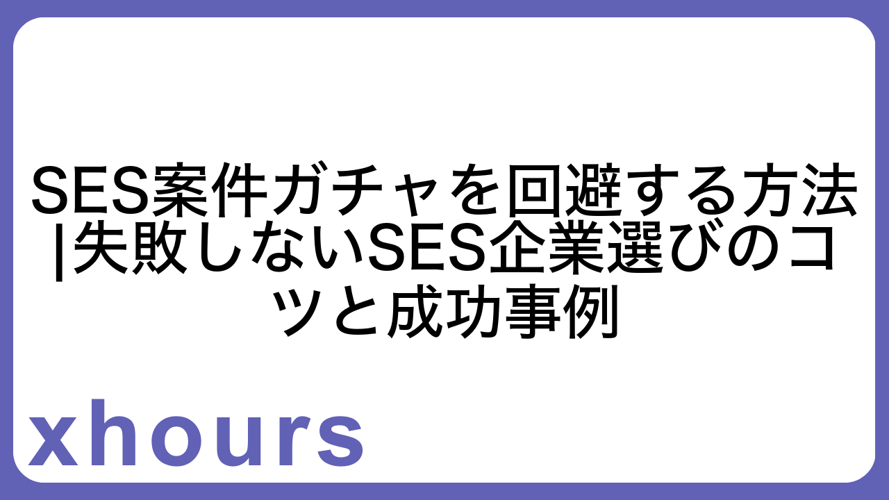 SES案件ガチャを回避する方法|失敗しないSES企業選びのコツと成功事例