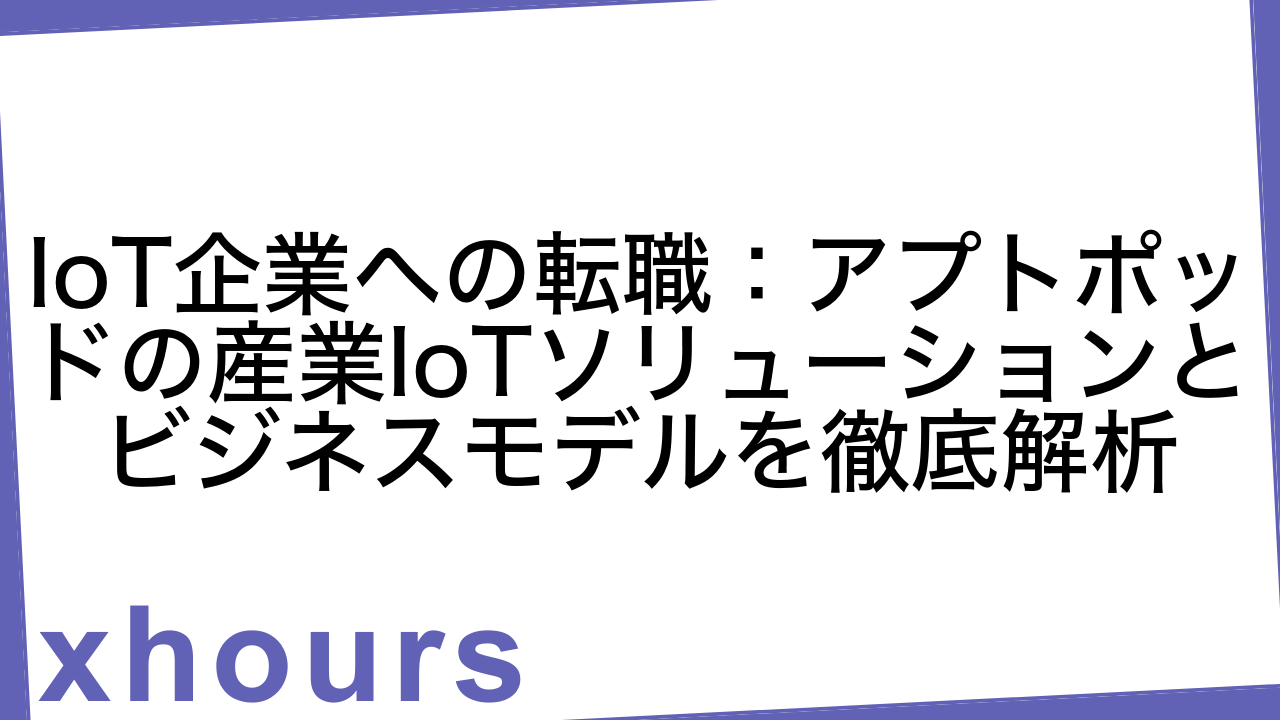 IoT企業への転職：アプトポッドの産業IoTソリューションとビジネスモデルを徹底解析