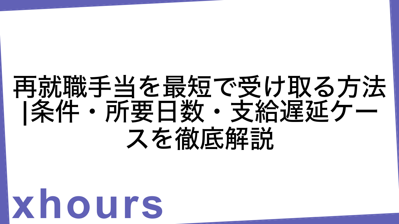 再就職手当を最短で受け取る方法|条件・所要日数・支給遅延ケースを徹底解説