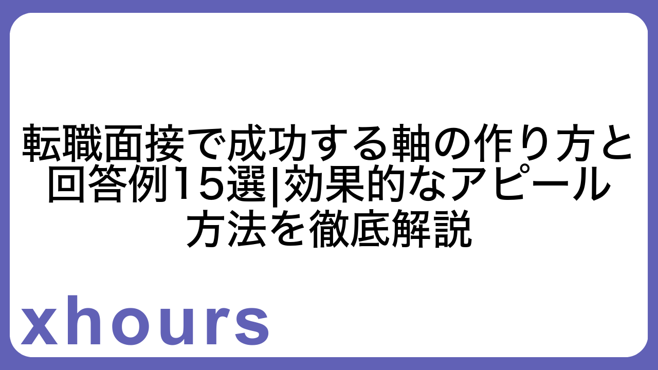 転職面接で成功する軸の作り方と回答例15選|効果的なアピール方法を徹底解説