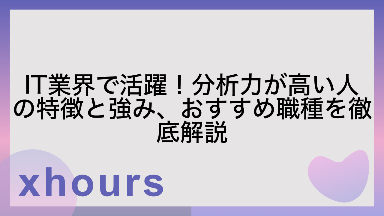 IT業界で活躍！分析力が高い人の特徴と強み、おすすめ職種を徹底解説