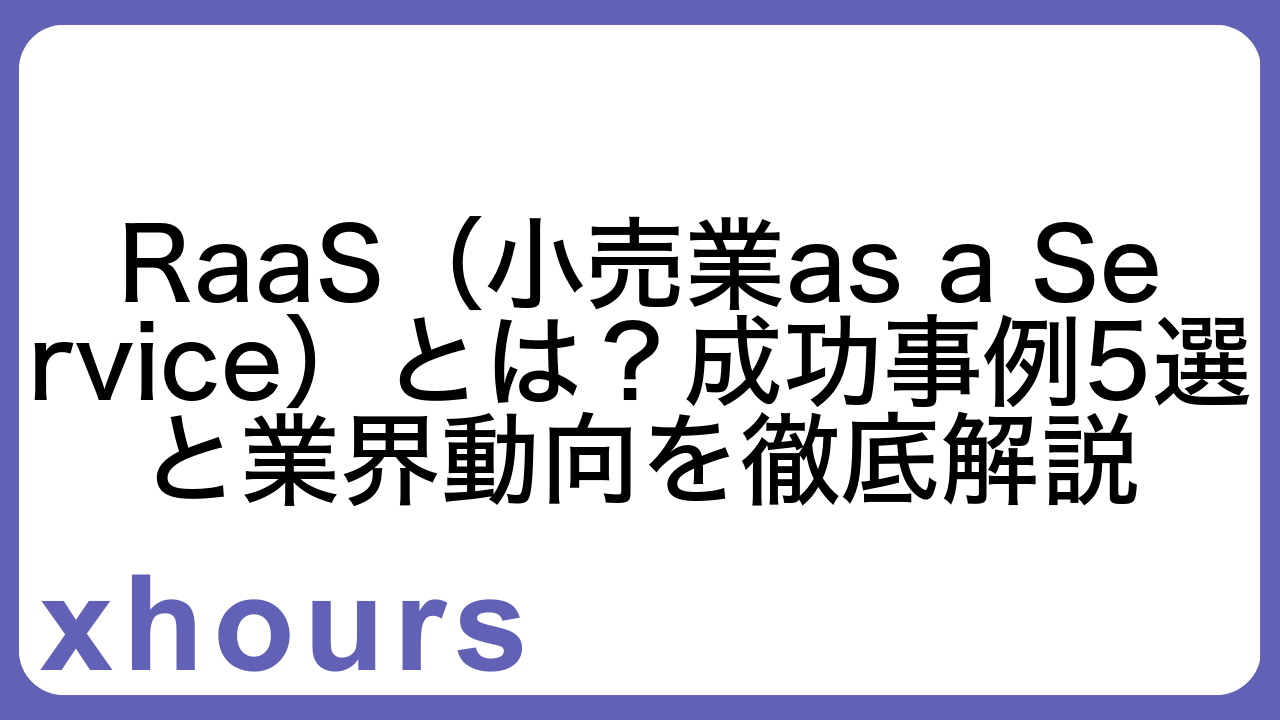 RaaS（小売業as a Service）とは？成功事例5選と業界動向を徹底解説