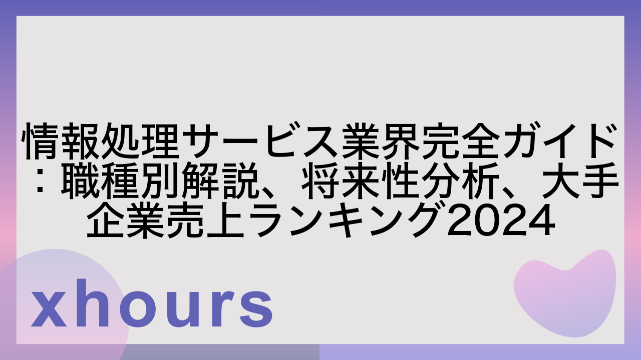 情報処理サービス業界完全ガイド：職種別解説、将来性分析、大手企業売上ランキング2024