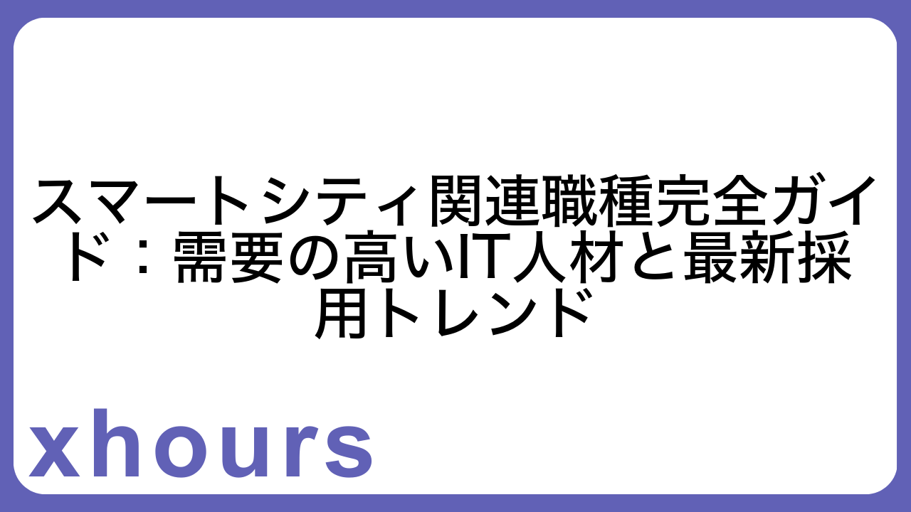 スマートシティ関連職種完全ガイド：需要の高いIT人材と最新採用トレンド
