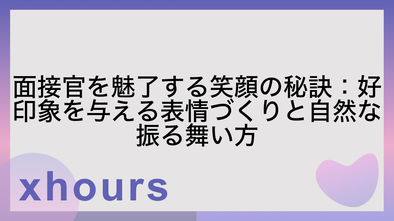 面接官を魅了する笑顔の秘訣：好印象を与える表情づくりと自然な振る舞い方