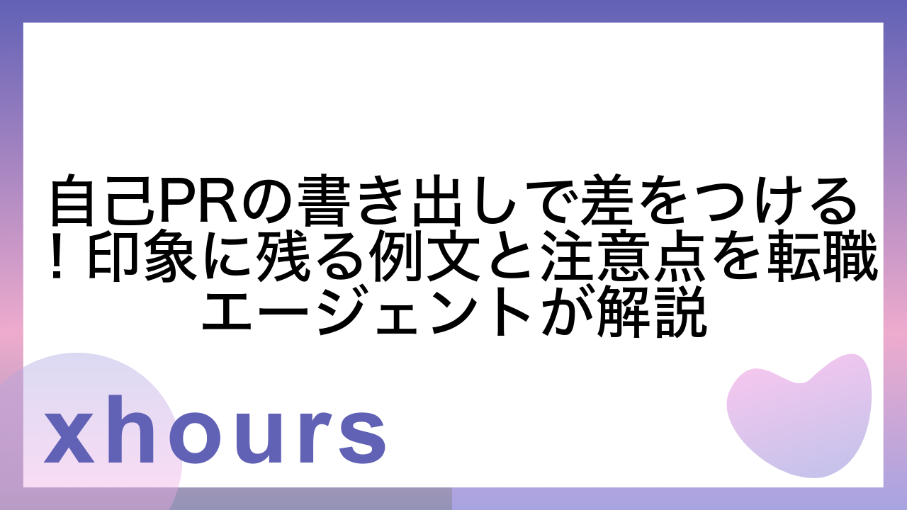 自己PRの書き出しで差をつける！印象に残る例文と注意点を転職エージェントが解説