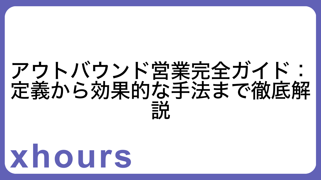 アウトバウンド営業完全ガイド：定義から効果的な手法まで徹底解説