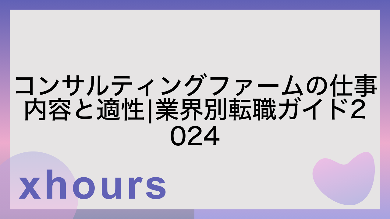 コンサルティングファームの仕事内容と適性|業界別転職ガイド2024