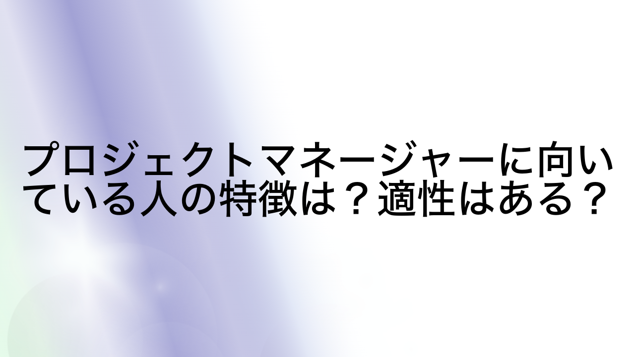 プロジェクトマネージャーに向いている人の特徴は？適性はある？