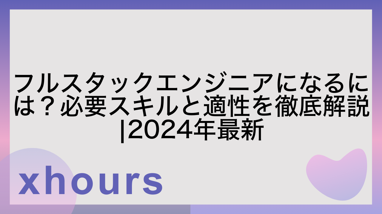 フルスタックエンジニアになるには？必要スキルと適性を徹底解説|2024年最新