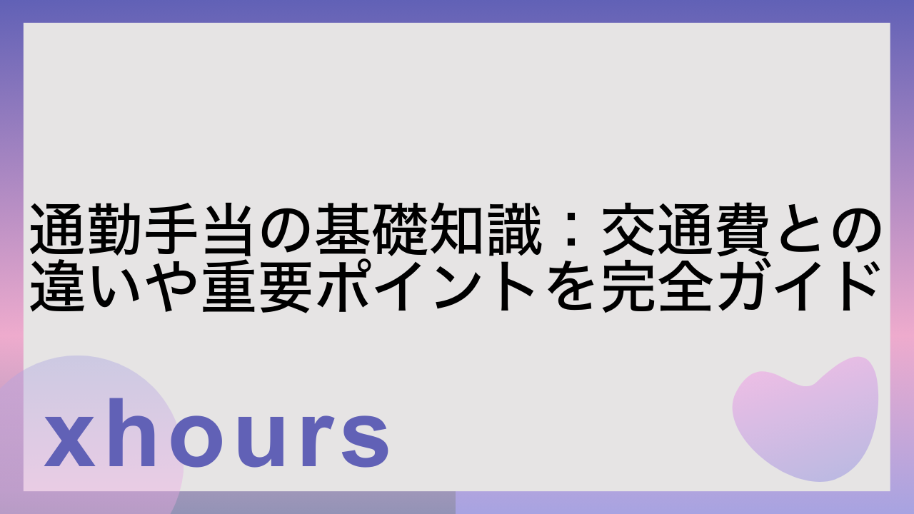 通勤手当の基礎知識：交通費との違いや重要ポイントを完全ガイド