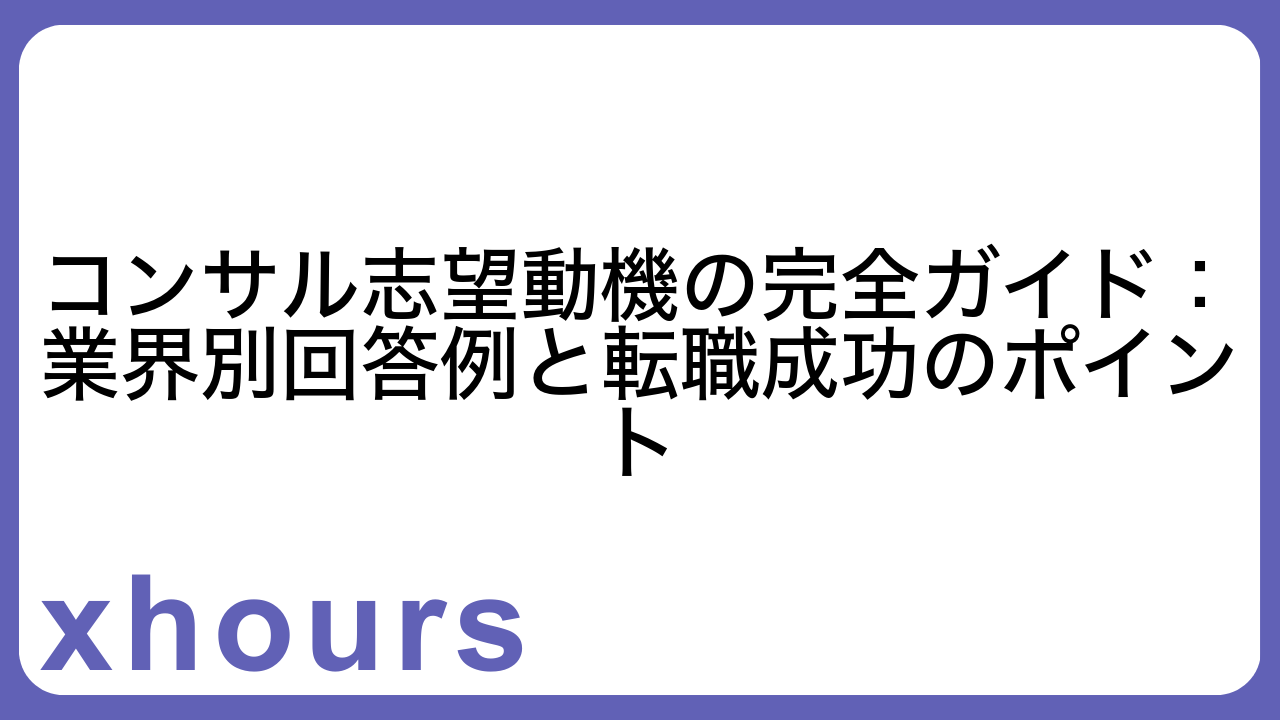 コンサル志望動機の完全ガイド：業界別回答例と転職成功のポイント