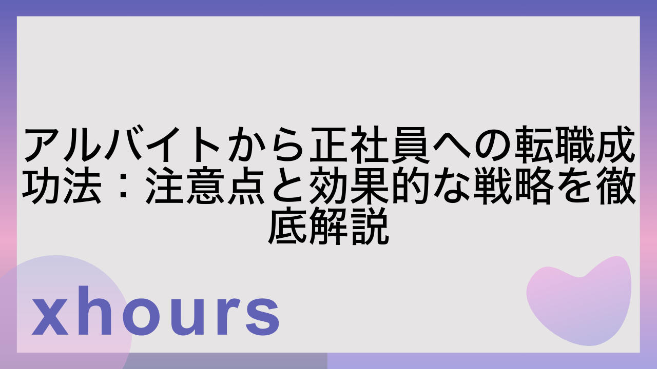 アルバイトから正社員への転職成功法：注意点と効果的な戦略を徹底解説