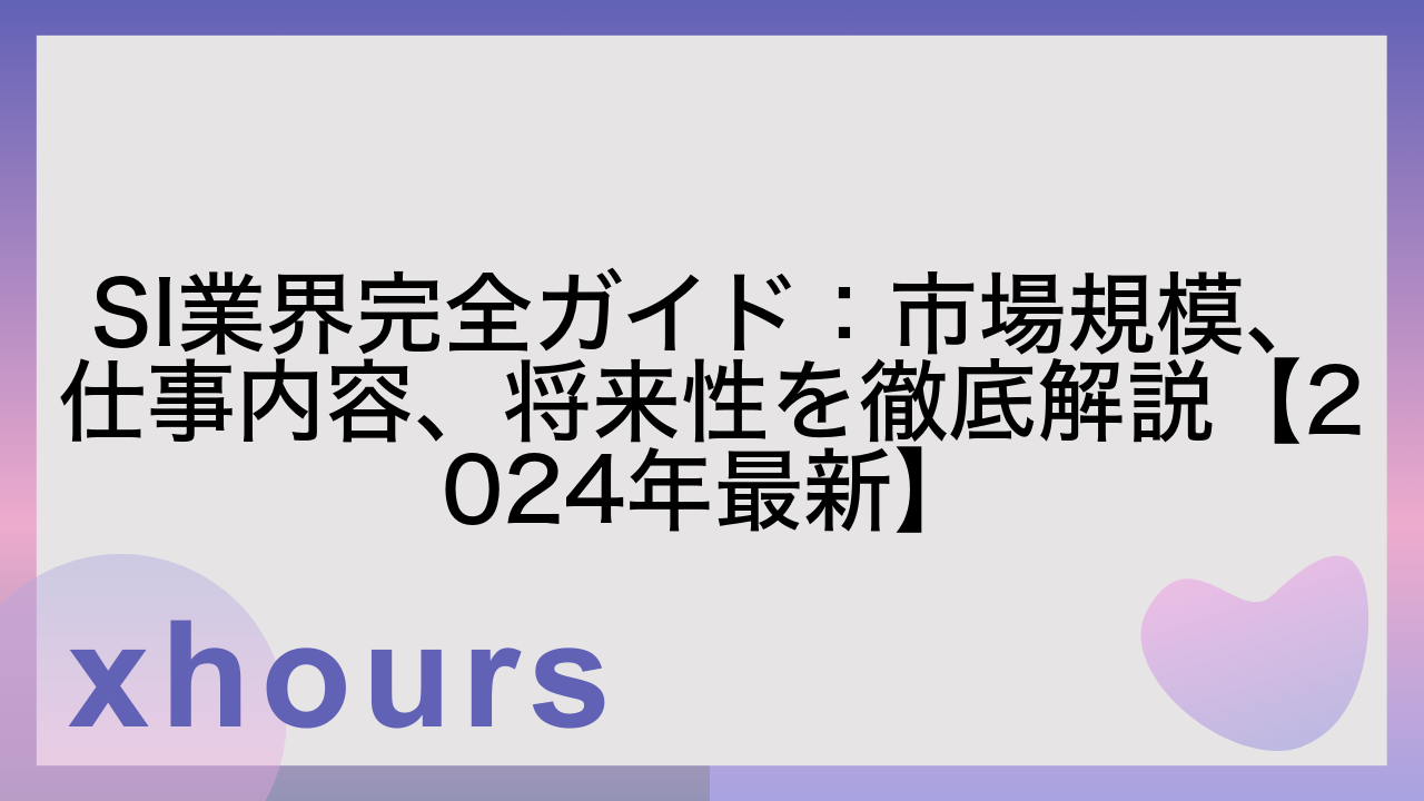 SI業界完全ガイド：市場規模、仕事内容、将来性を徹底解説【2024年最新】