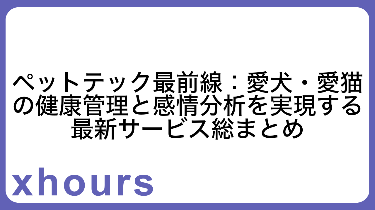 ペットテック最前線：愛犬・愛猫の健康管理と感情分析を実現する最新サービス総まとめ