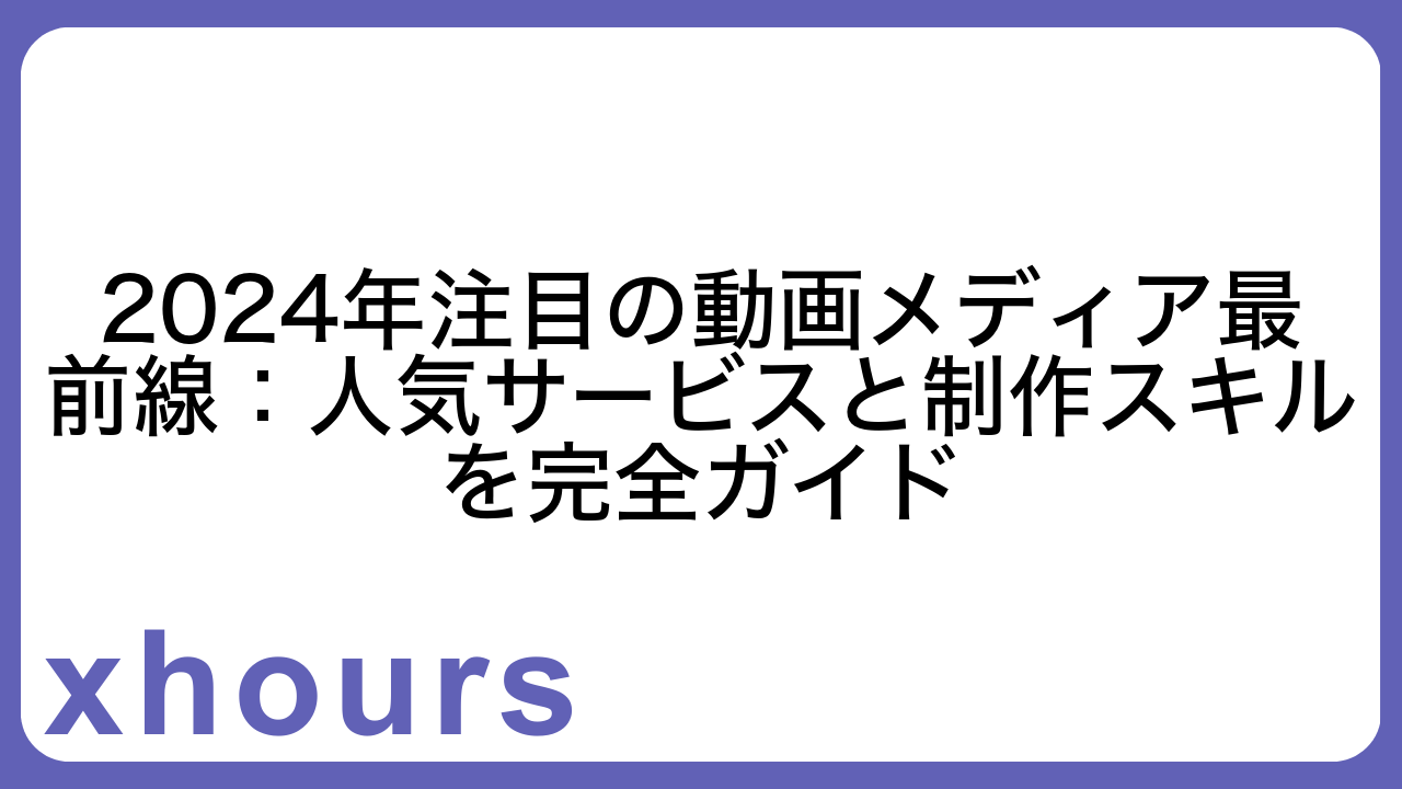 2024年注目の動画メディア最前線：人気サービスと制作スキルを完全ガイド