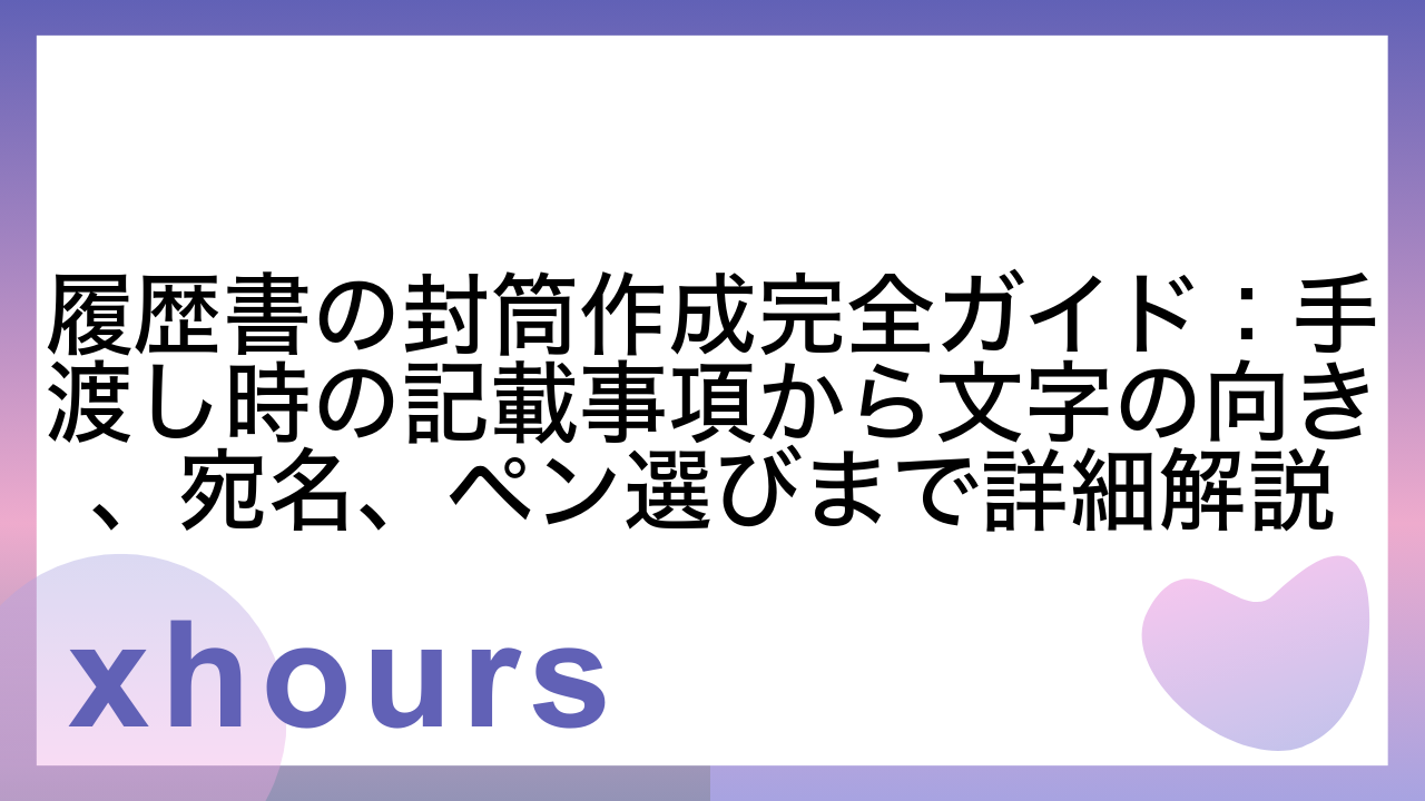 履歴書の封筒作成完全ガイド：手渡し時の記載事項から文字の向き、宛名、ペン選びまで詳細解説