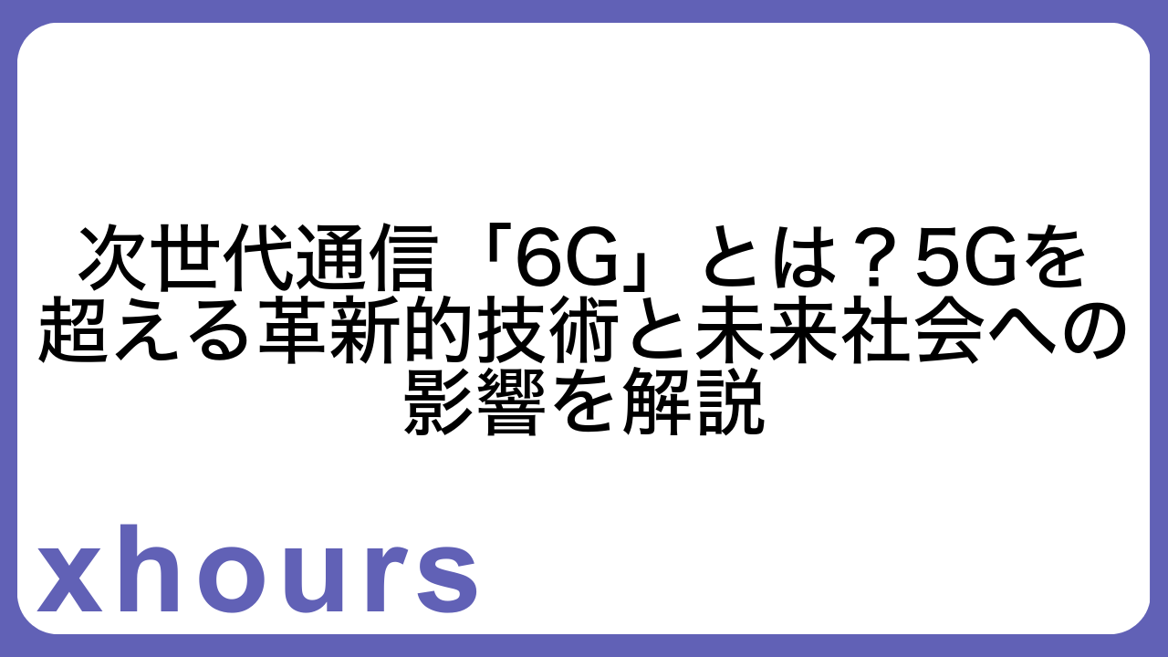 次世代通信「6G」とは？5Gを超える革新的技術と未来社会への影響を解説