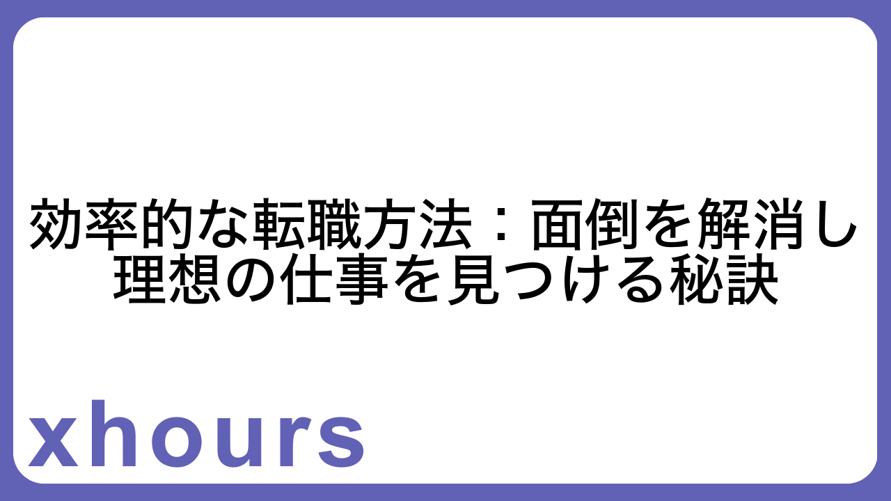 効率的な転職方法：面倒を解消し理想の仕事を見つける秘訣