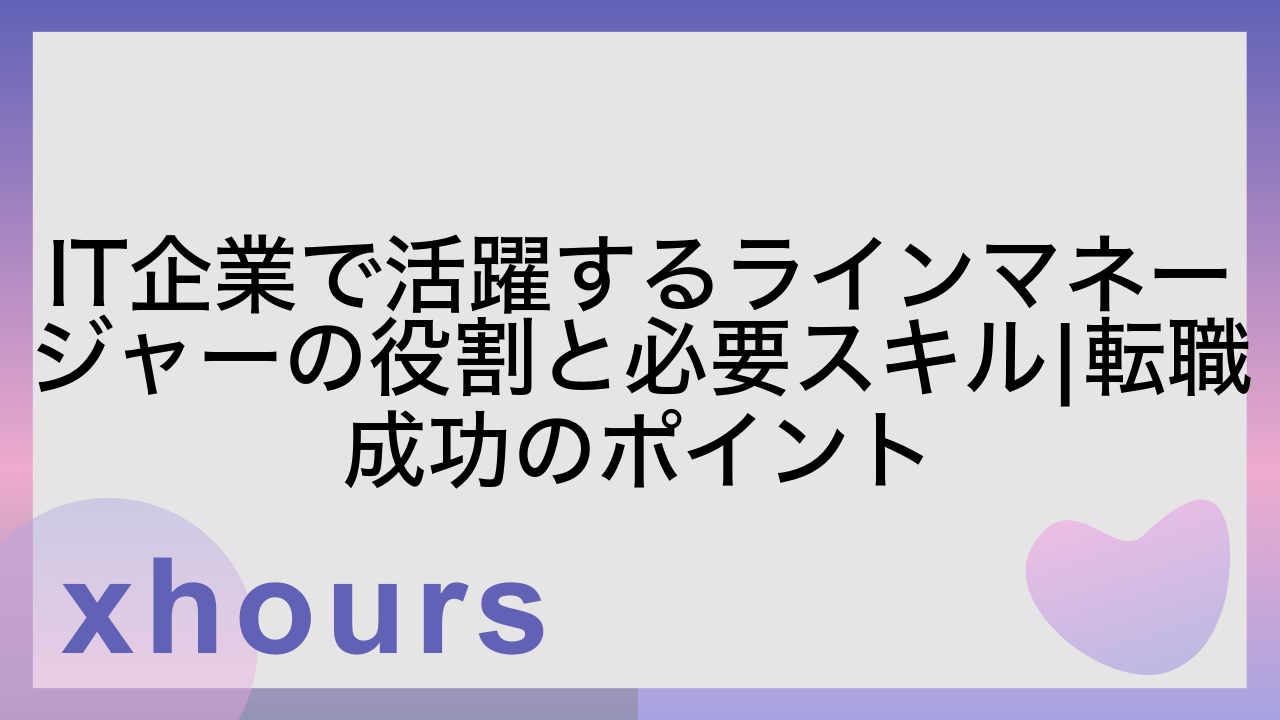 IT企業で活躍するラインマネージャーの役割と必要スキル|転職成功のポイント
