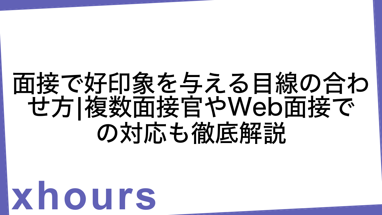 面接で好印象を与える目線の合わせ方|複数面接官やWeb面接での対応も徹底解説